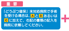 アニコム損保未対応病院で手術を受ける場合は、Aに加えて下記の書類の記入を依頼してください。