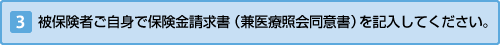 被保険者ご自身で保険金請求書（兼医療照会同意書）を記入してください。