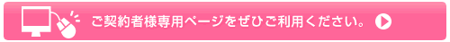 ご契約者様専用ページをぜひご利用ください。
