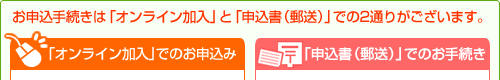 お申込手続きは「オンライン加入」と「申込書」での２通りがございます。