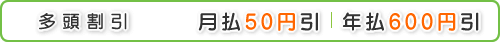 多頭割引　月払50円、年払600円割引