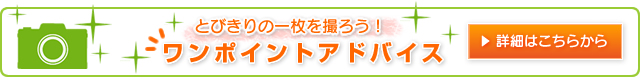 とびきりの一枚を撮ろう!ワンポイントアドバイス 詳細はこちら