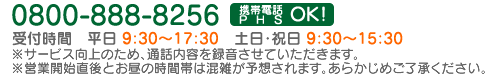 0800-888-8256　携帯電話・PHSからはこちらへ　03-6810-2314　受付時間　平日 9:30～17:30　土日・祝日 9:30～15:30　※ご利用のIP電話のご契約状況により、上記「0800」の番号にはつながらない場合があります。※契約内容確認のため、通話内容を録音させていただく場合があります。