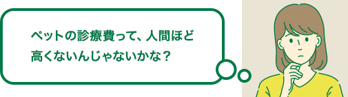 ペットの診療費って、人間ほど高くないんじゃないかな？