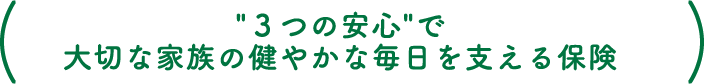 ”3つの安心”で大切な家族の健やかな毎日を支える保険