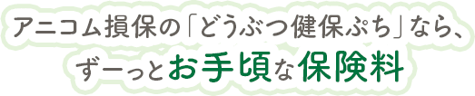 アニコム損保の「どうぶつ健保ぷち」なら、 ずーっとお手頃な保険料