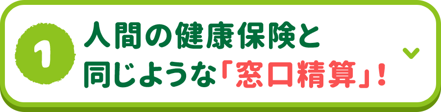 1.人間の健康保険と同じような「窓口精算」！ 