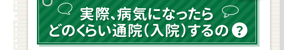 実際、病気になったらどれぐらい通院（入院）するの？
