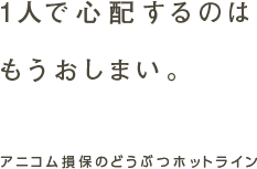 1人で心配するのはもうおしまい。アニコム損保のどうぶつほっとライン