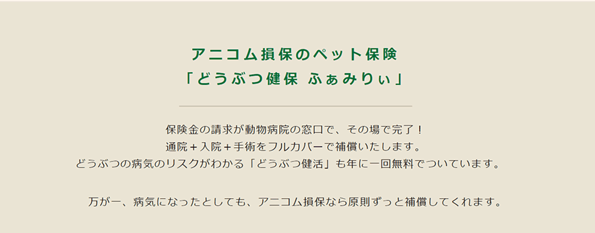 アニコム損保のペット保険「どうぶつ健保ふぁみりぃ」保険金の請求が動物病院の窓口で、その場で完了！入院＋通院＋手術をフルカバーで補償いたします。どうぶつの病気リスクがわかる「どうぶつ健活」も年に一回無料でついています。万が一、病気になったとしても、アニコム損保なら原則ずっと補償してくれます。