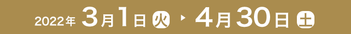 2022年3月1日（火）-4月30日（土）