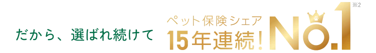 だから、選ばれ続けてペット保険シェア15年連続！No.1※2