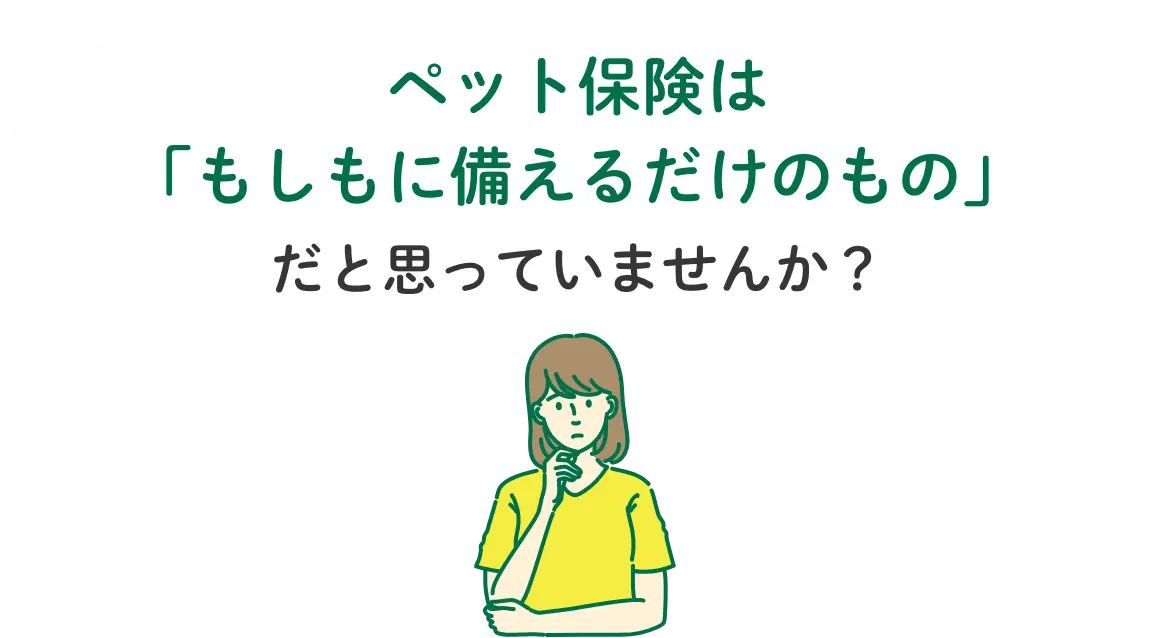 ペット保険は「もしもに備えるだのもの」だと思っていませんか？
