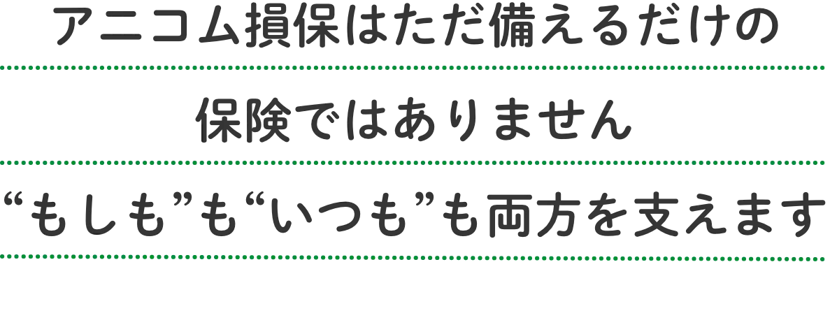 アニコム損保はただ備えるだけの保険ではありません もしももいつもも両方を支えます