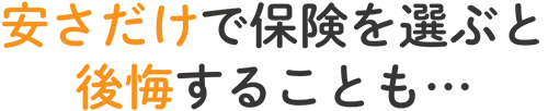 安さだけで保険を選ぶと後悔することも…