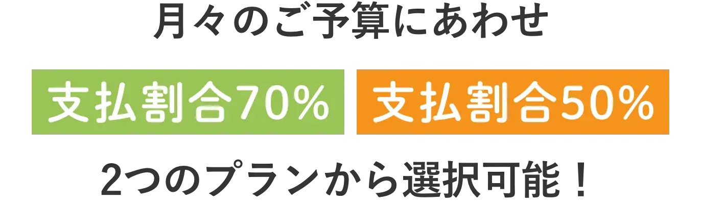 月々のご予算にあわせ支払割合70%、支払割合50%　2つのプランから選択可能！