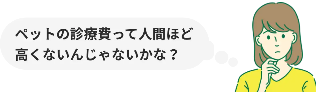 ペットの診療費って人間ほど高くないんじゃないかな？