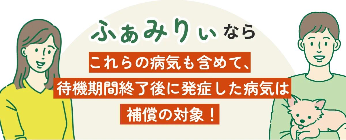 ふぁみりぃならこれらの病気も含めて、待機期間終了後に発症した病気は補償の対象！