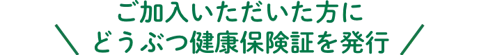 ご加入いただいた方にどうぶつ健康保険証を発行