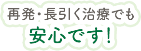 再発・長引く治療でも安心です！