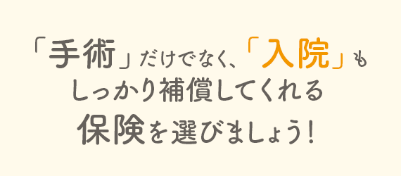 「手術」だけでなく、「入院」もしっかり補償してくれる保険を選びましょう！