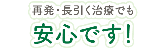 再発・長引く治療でも安心です！