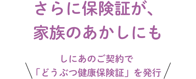 さらに保険証が家族のあかしにも しにあのご契約で「どうぶつ健康保険証」を発行