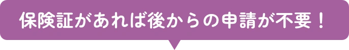 保険証があれば後からの申請が不要！