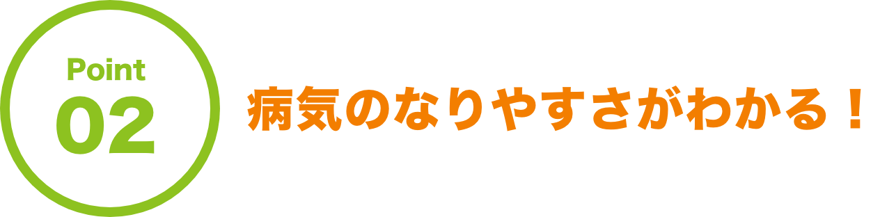 Point02 病気のなりやすさがわかる！