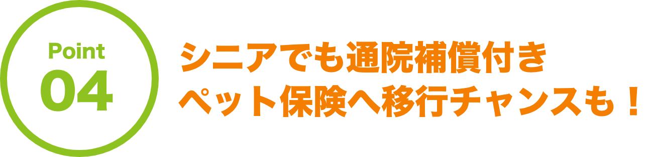 Point04 シニアでも通院補償付き ペット保険へ移行チャンスも！