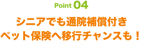 Point04 シニアでも通院補償付き ペット保険へ移行チャンスも！