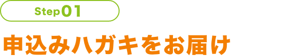 Step01 申込みハガキをお届け