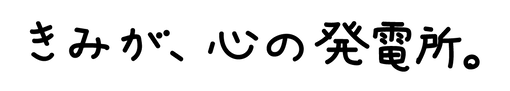 きみが、心の発電所。